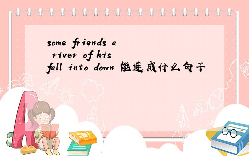some friends a river of his fall into down 能连成什么句子