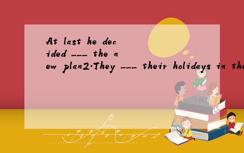 At last he decided ___ the new plan2.They ___ their holidays in their hometown