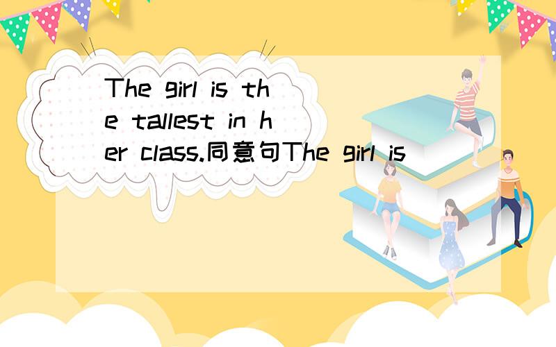 The girl is the tallest in her class.同意句The girl is _____ ______ any other student in her class.