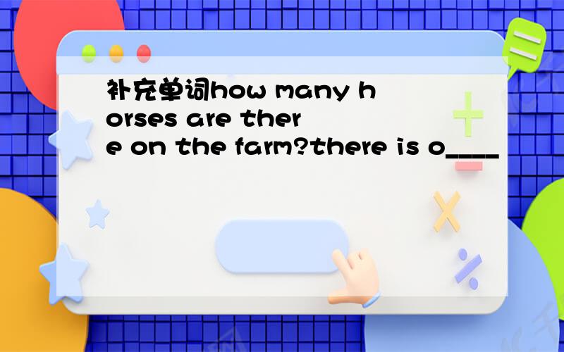 补充单词how many horses are there on the farm?there is o____