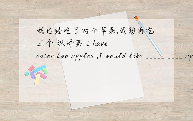 我已经吃了两个苹果,我想再吃三个 汉译英 I have eaten two apples ,I would like _____ ____ apples