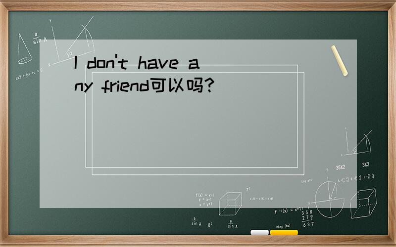 I don't have any friend可以吗?