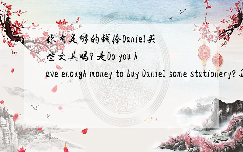 你有足够的钱给Daniel买些文具吗?是Do you have enough money to buy Daniel some stationery?还是any