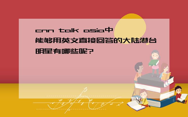 cnn talk asia中能够用英文直接回答的大陆港台明星有哪些呢?