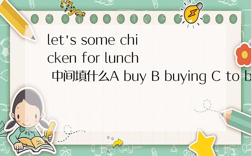 let's some chicken for lunch 中间填什么A buy B buying C to buy D buys