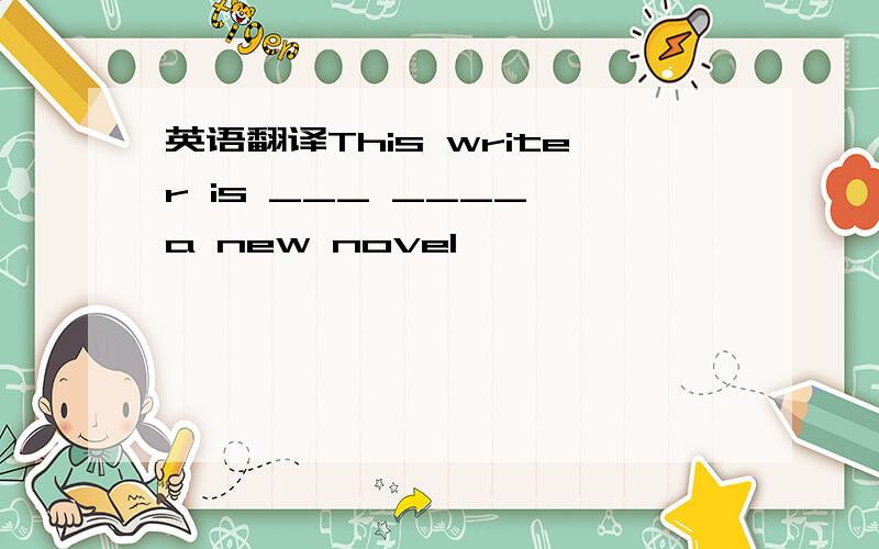 英语翻译This writer is ___ ____ a new novel
