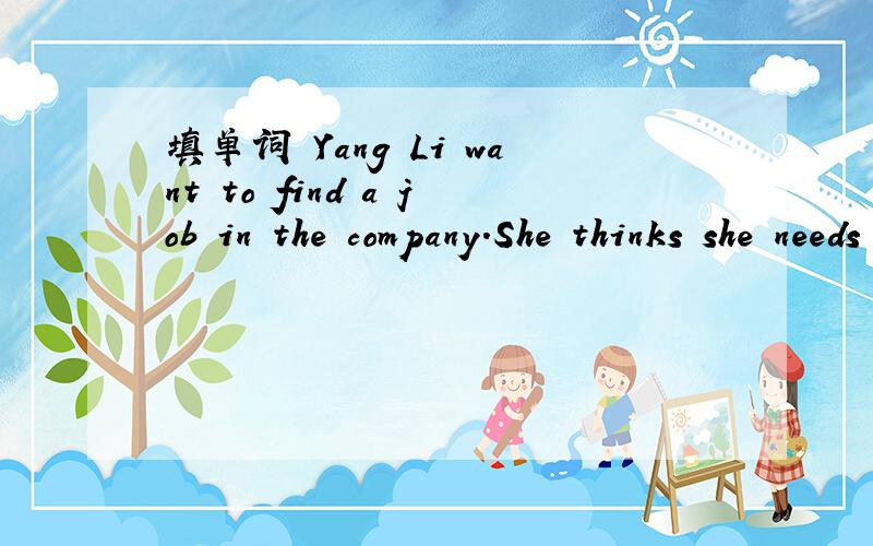 填单词 Yang Li want to find a job in the company.She thinks she needs to look smart for her job i__