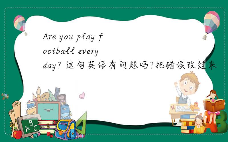 Are you play football every day? 这句英语有问题吗?把错误改过来