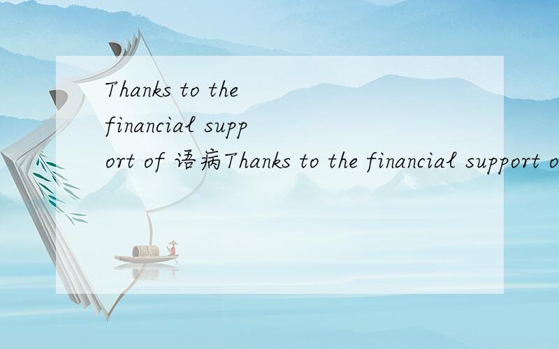 Thanks to the financial support of 语病Thanks to the financial support of xxx Scholarship,I could focus on mystudy without worry about living expenses.是否有语病?