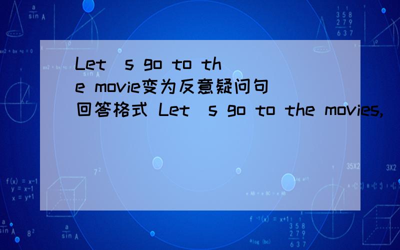 Let`s go to the movie变为反意疑问句回答格式 Let`s go to the movies,_____ _____ 方法呗