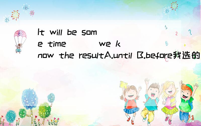 It will be some time ___we know the resultA.until B.before我选的是A,是错误的.为什么错?答案B为什么是对的?
