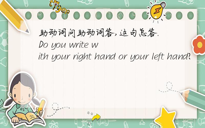 助动词问助动词答,这句怎答.Do you write with your right hand or your left hand?