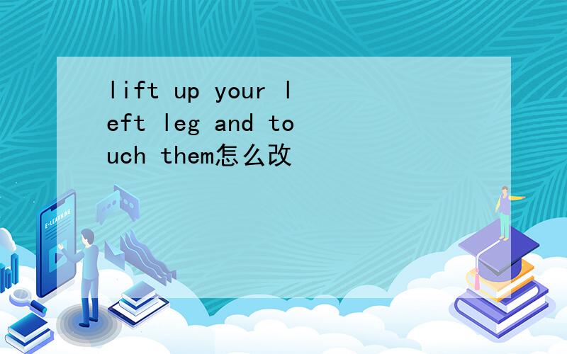 lift up your left leg and touch them怎么改