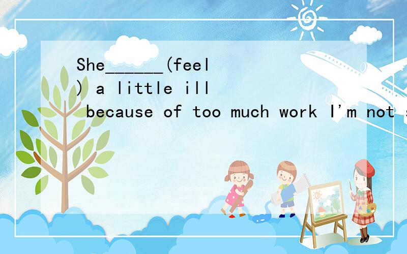 She______(feel) a little ill because of too much work I'm not sure who______(make)the firstShe______(feel) a little ill because of too much workI'm not surewho______(make)the first kite in history