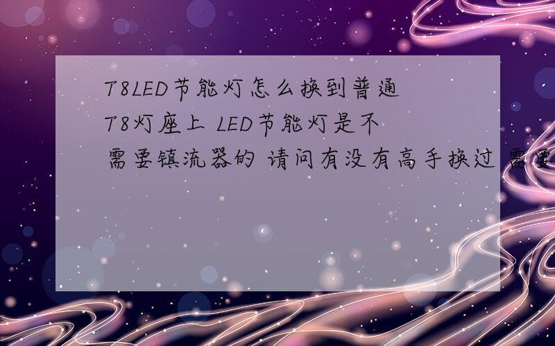 T8LED节能灯怎么换到普通T8灯座上 LED节能灯是不需要镇流器的 请问有没有高手换过 需要拆掉镇流器么怎么弄如题
