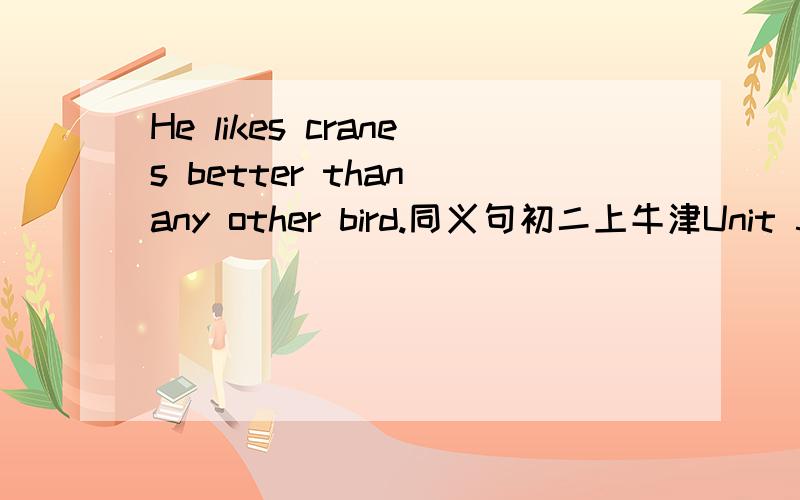 He likes cranes better than any other bird.同义句初二上牛津Unit 5 的给的线是这样的 He likes chanes _of_the_.刚刚回答的`bird不用加复数吗？