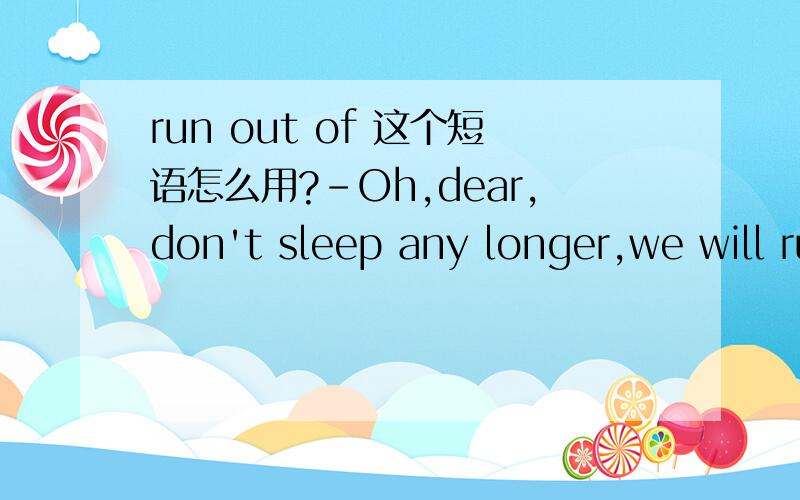 run out of 这个短语怎么用?－Oh,dear,don't sleep any longer,we will run out of the time soon.－Do you mean _____?A.time will run out ofB.time will run outC.time will be run outD.few time has gone by请给出具体的解答.