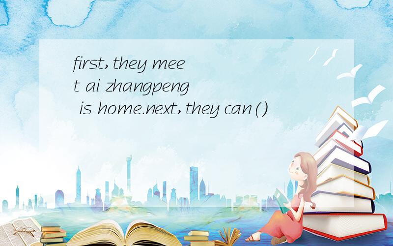 first,they meet ai zhangpeng is home.next,they can()