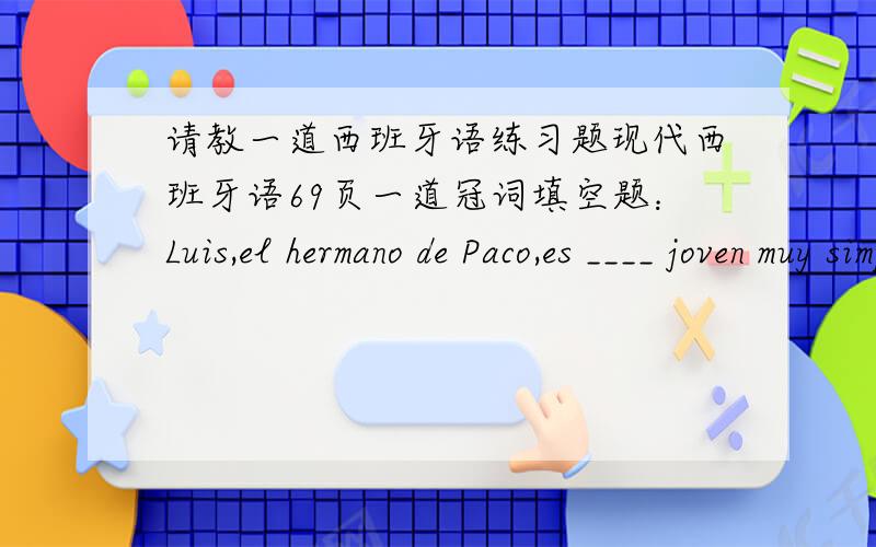 请教一道西班牙语练习题现代西班牙语69页一道冠词填空题：Luis,el hermano de Paco,es ____ joven muy simpatico.答案给出的横线处填un.但是后半句没有名词啊,为什么要加冠词?而且joven后面是不是应该加