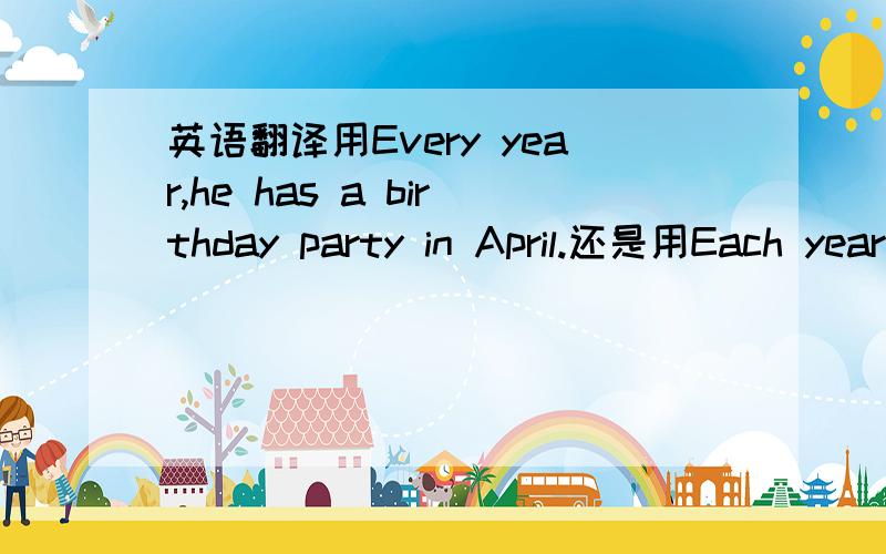 英语翻译用Every year,he has a birthday party in April.还是用Each year,he has a birthday party in April.