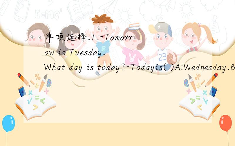 单项选择.1:-Tomorrow is Tuesday.What day is today?-Todayis( )A:Wednesday.B:Friday.C:Monday.2:Today is ( ).I have computer and P.E.today.I like ( )A:Thursday.B:Sunday.C:Thursdays.3:--What do you do on weekends?----I often watch( )A:books.B:TV.C:ho