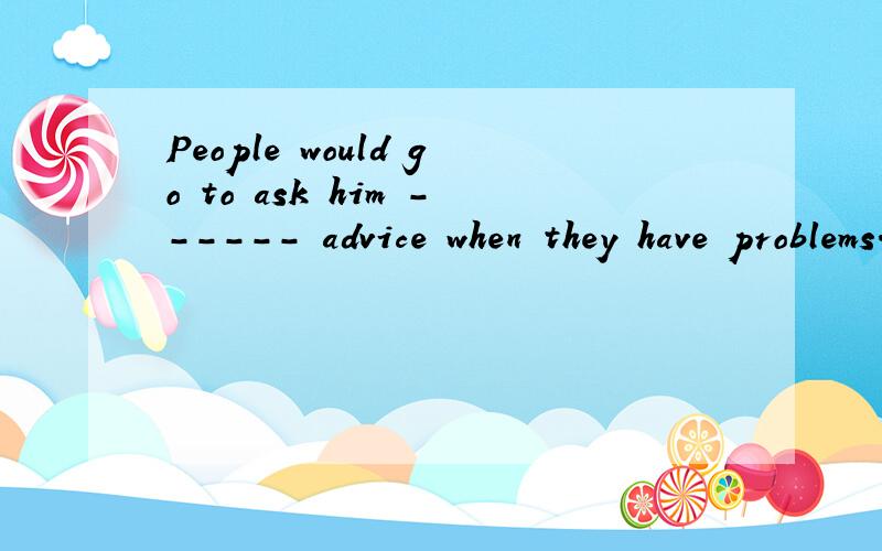 People would go to ask him ------ advice when they have problems.填介词