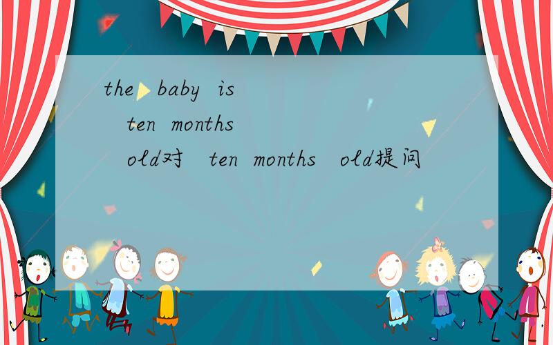 the   baby  is   ten  months   old对   ten  months   old提问