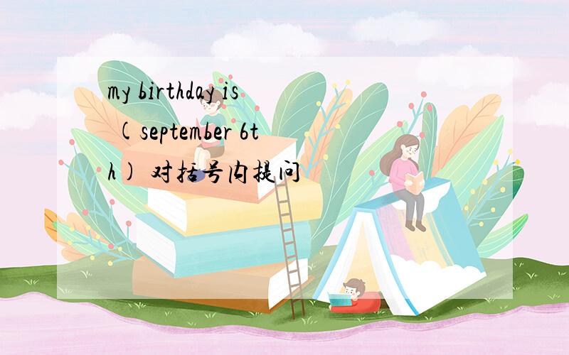 my birthday is (september 6th) 对括号内提问