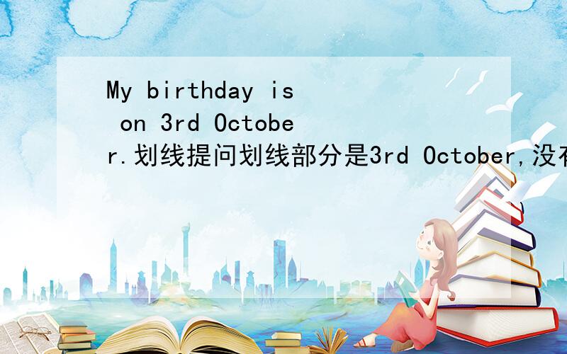 My birthday is on 3rd October.划线提问划线部分是3rd October,没有画on.