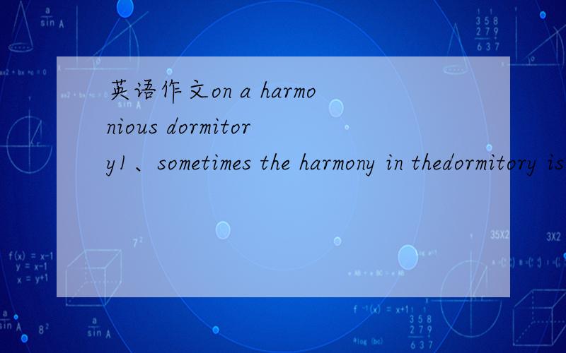 英语作文on a harmonious dormitory1、sometimes the harmony in thedormitory is distarbed. 2、和谐寝室的重要性 3、创造和谐寝室的方法 英文作文,120字以上,非常感谢!