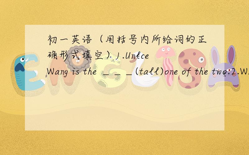 初一英语（用括号内所给词的正确形式填空）1.Unlce Wang is the ＿＿＿(tall)one of the two.2.Who has the ＿＿＿(many)pears,Kate,Rose,Mary?3.Tom does his homework so ＿＿＿(careful)that he never makes many mistakes.4.It rianed