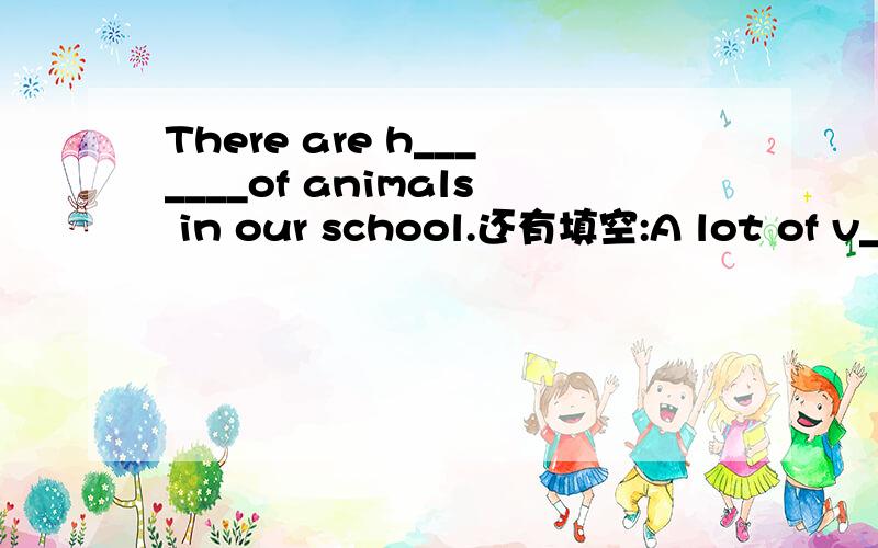There are h_______of animals in our school.还有填空:A lot of v___________ are in the park.Wourld you like some m__________ tea.中译英:在野外_________________