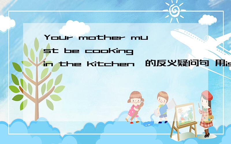 Your mother must be cooking in the kitchen,的反义疑问句 用isnt she?还是doesn't she?为什么