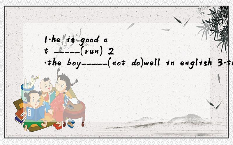 1.he is good at _____(run) 2.the boy_____(not do)well in english 3.they____(jog)to school every day