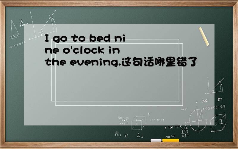 I go to bed nine o'clock in the evening.这句话哪里错了
