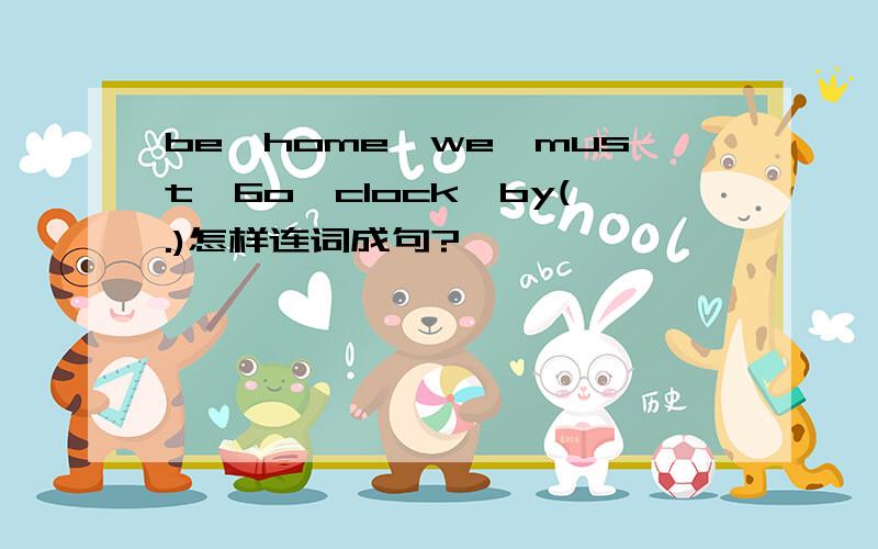 be,home,we,must,6o'clock,by(.)怎样连词成句?