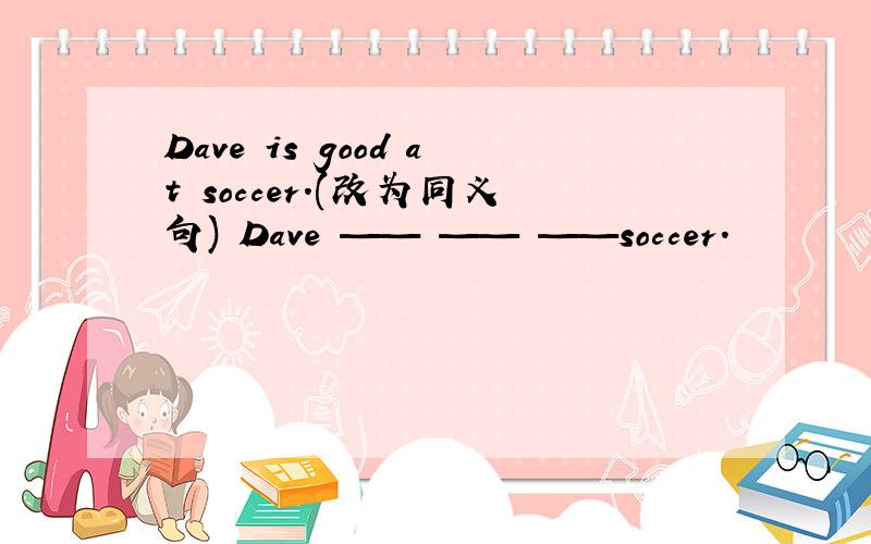Dave is good at soccer.(改为同义句) Dave —— —— ——soccer.