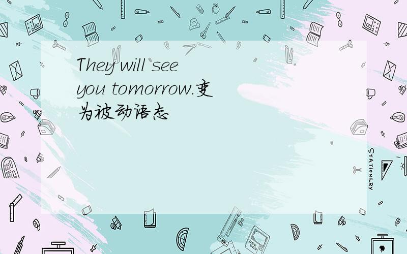 They will see you tomorrow.变为被动语态