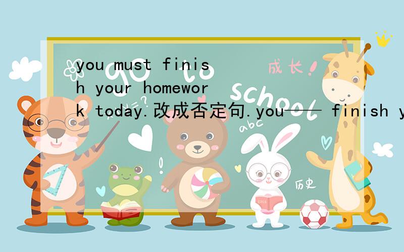 you must finish your homework today.改成否定句.you—— finish your homework today.思路.如三者却一.