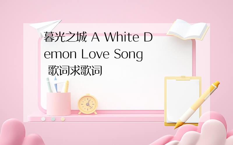 暮光之城 A White Demon Love Song 歌词求歌词