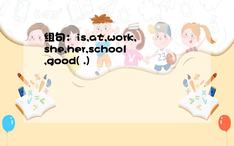 组句：is,at,work,she,her,school,good( .)