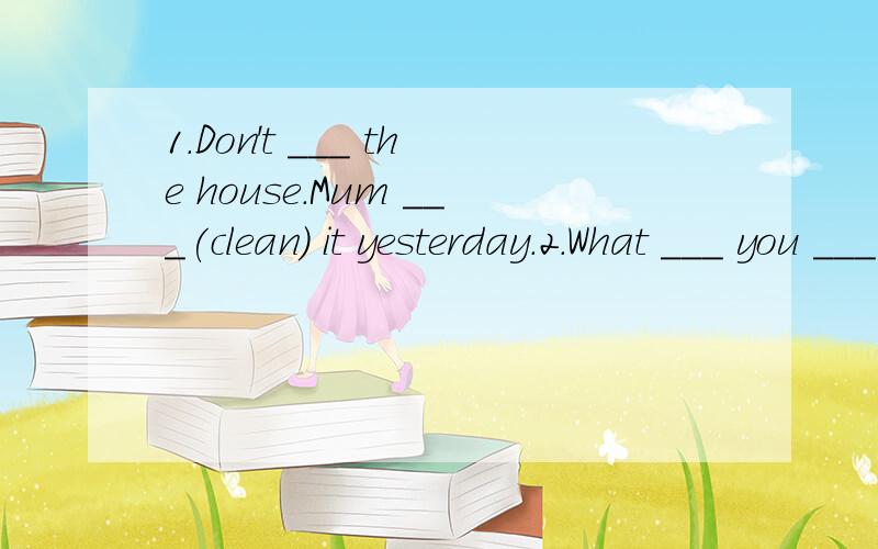 1.Don't ___ the house.Mum ___(clean) it yesterday.2.What ___ you ___ just now?I ___ somehousework.(do) 翻译并语法说明