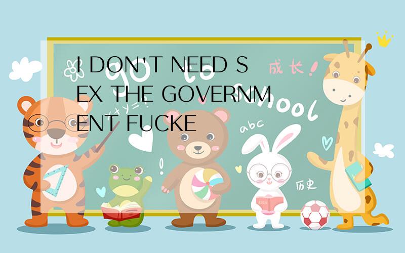 I DON'T NEED SEX THE GOVERNMENT FUCKE
