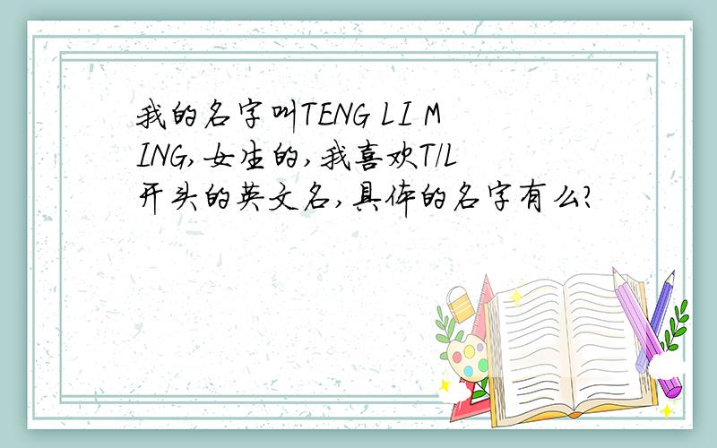 我的名字叫TENG LI MING,女生的,我喜欢T/L开头的英文名,具体的名字有么？