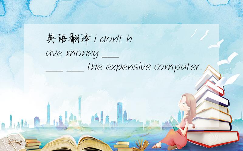 英语翻译 i don't have money ___ ___ ___ the expensive computer.