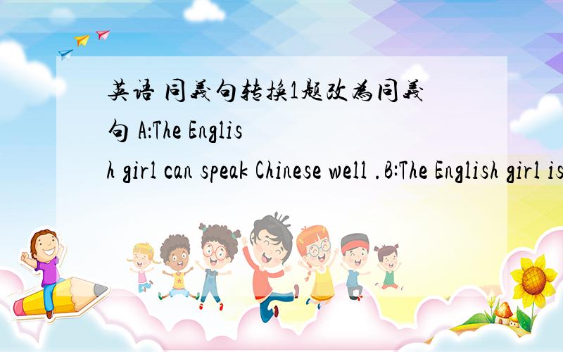 英语 同义句转换1题改为同义句 A：The English girl can speak Chinese well .B:The English girl is____ ____speak English well .