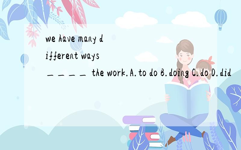 we have many different ways ____ the work.A.to do B.doing C.do D.did