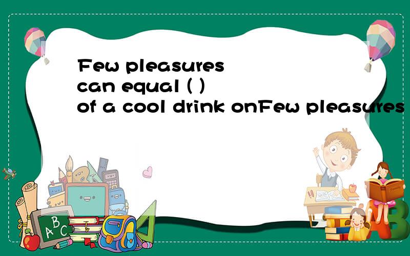 Few pleasures can equal ( ) of a cool drink onFew pleasures can equal ( ) of a cool drink on a hot day.A.some B.any C.that D.those 请解释下为什么,有什么语法知识?