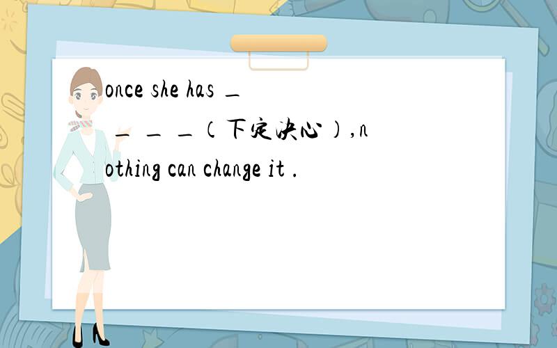 once she has _ _ _ _（下定决心）,nothing can change it .