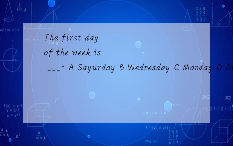 The first day of the week is ___- A Sayurday B Wednesday C Monday D Sunday